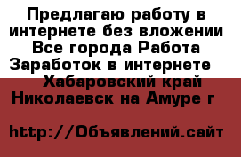 Предлагаю работу в интернете без вложении - Все города Работа » Заработок в интернете   . Хабаровский край,Николаевск-на-Амуре г.